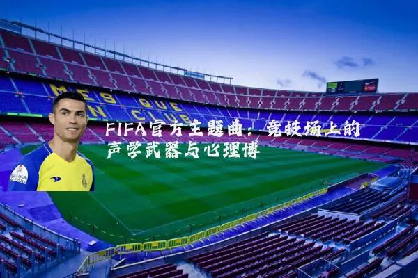 FIFA官方主题曲：竞技场上的声学武器与心理博弈