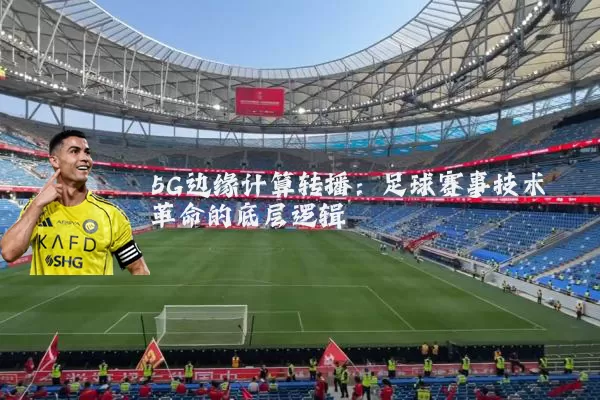 5G边缘计算转播:足球赛事技术革命的底层逻辑