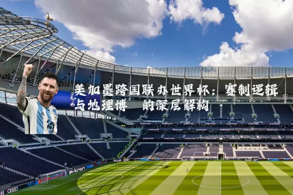 美加墨跨国联办世界杯:赛制逻辑与地理博弈的深层解构