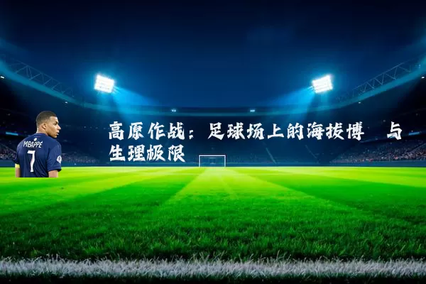 高原作战:足球场上的海拔博弈与生理极限