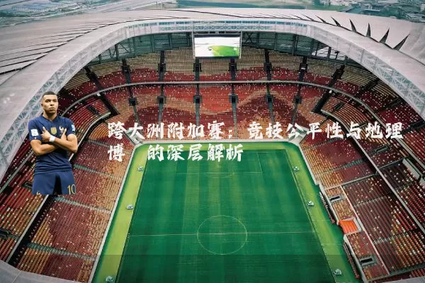 跨大洲附加赛:竞技公平性与地理博弈的深层解析