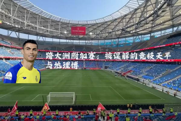 跨大洲附加赛:被误解的竞技天平与地理博弈