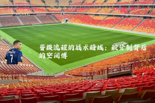 晋级流程的战术暗线:积分制背后的空间博弈