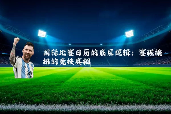 国际比赛日历的底层逻辑:赛程编排的竞技真相