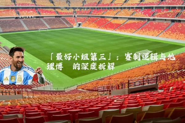 「最好小组第三」:赛制逻辑与地理博弈的深度拆解