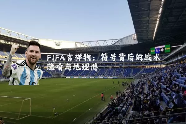 FIFA吉祥物:符号背后的战术隐喻与地理博弈